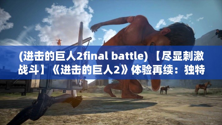 (进击的巨人2final battle) 【尽显刺激战斗】《进击的巨人2》体验再续：独特性与玩家互动如何推动故事进展？